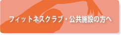 フィットネスクラブ・公共施設の方へ