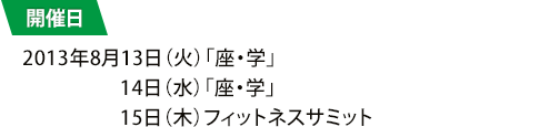 開催日：2013年8月13日（火）「座・学」　14日（水）座・学」　15日（木）フィットネスサミット